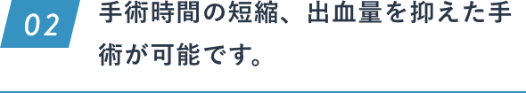 手術時間の短縮、出血量を抑えた手術が可能です。