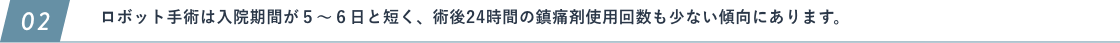 ロボット⼿術は⼊院期間が５〜６⽇と短く、術後24時間の鎮痛剤使⽤回数も少ない傾向にあります。