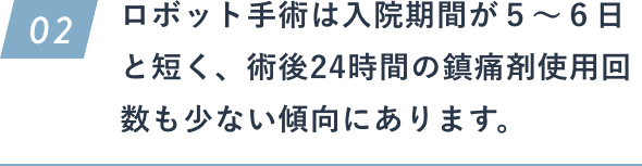 ロボット⼿術は⼊院期間が５〜６⽇と短く、術後24時間の鎮痛剤使⽤回数も少ない傾向にあります。